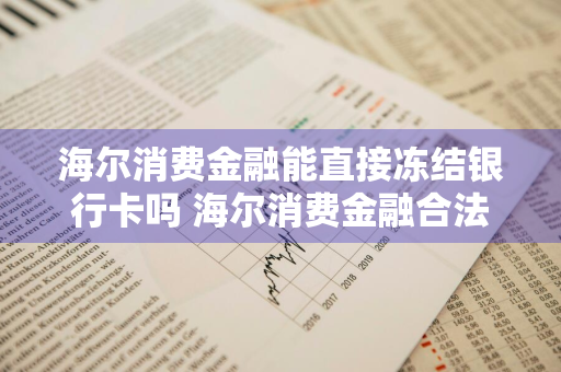 海尔消费金融能直接冻结银行卡吗 海尔消费金融合法吗?