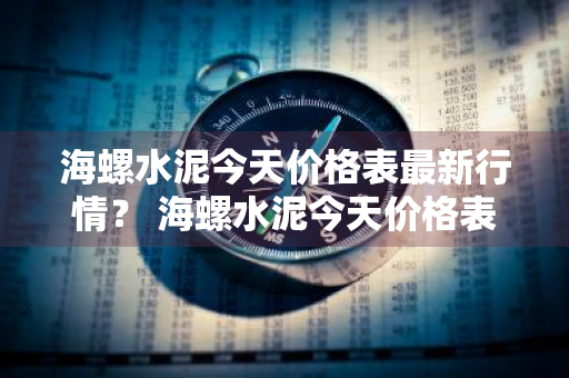 海螺水泥今天价格表最新行情？ 海螺水泥今天价格表最新行情图片