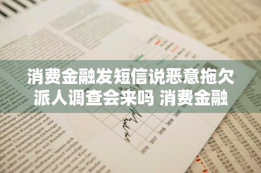 消费金融发短信说恶意拖欠派人调查会来吗 消费金融发短信说恶意拖欠派人调查会来吗是真的吗