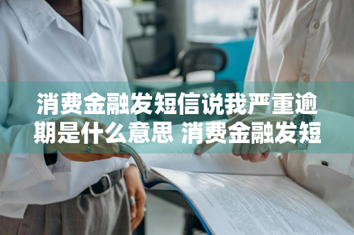 消费金融发短信说我严重逾期是什么意思 消费金融发短信说我严重逾期是什么意思啊