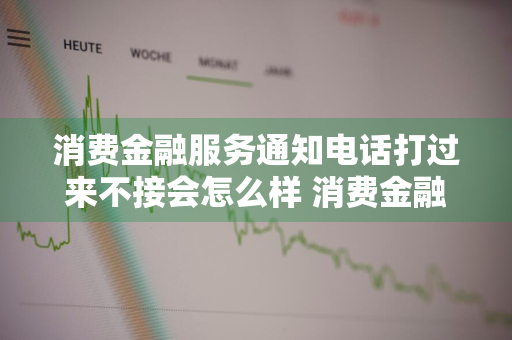 消费金融服务通知电话打过来不接会怎么样 消费金融服务通知电话打过来不接会怎么样