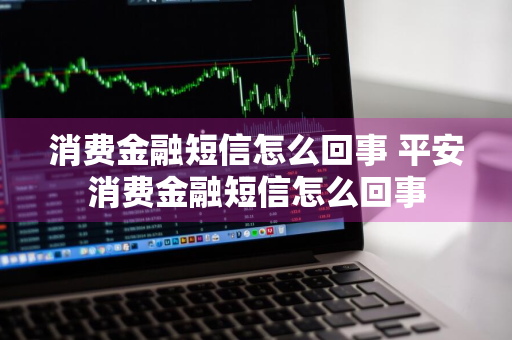 消费金融短信怎么回事 平安消费金融短信怎么回事