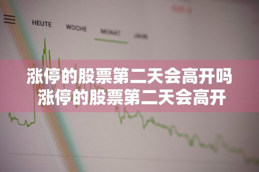 涨停的股票第二天会高开吗 涨停的股票第二天会高开吗知乎