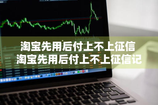 淘宝先用后付上不上征信 淘宝先用后付上不上征信记录