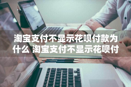 淘宝支付不显示花呗付款为什么 淘宝支付不显示花呗付款为什么呢