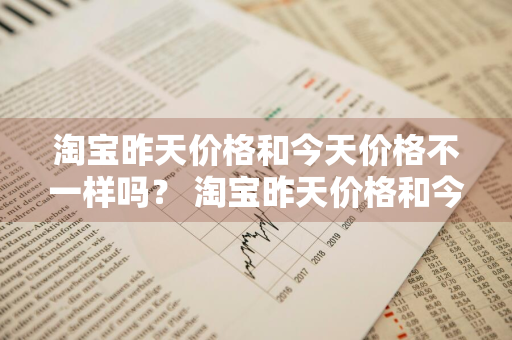 淘宝昨天价格和今天价格不一样吗？ 淘宝昨天价格和今天价格不一样吗怎么回事