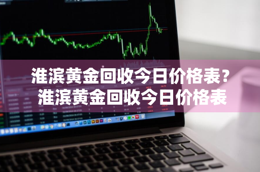 淮滨黄金回收今日价格表？ 淮滨黄金回收今日价格表最新