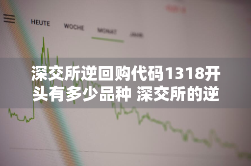 深交所逆回购代码1318开头有多少品种 深交所的逆回购代码以1318开头一共有几个品种