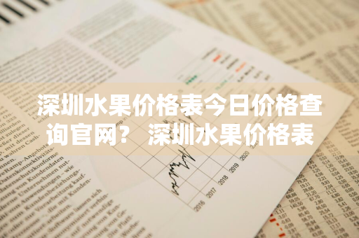 深圳水果价格表今日价格查询官网？ 深圳水果价格表今日价格查询官网下载