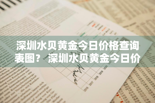 深圳水贝黄金今日价格查询表图？ 深圳水贝黄金今日价格查询表图片