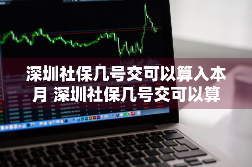 深圳社保几号交可以算入本月 深圳社保几号交可以算入本月的