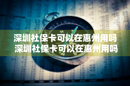 深圳社保卡可以在惠州用吗 深圳社保卡可以在惠州用吗?