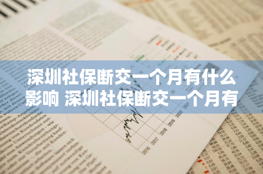 深圳社保断交一个月有什么影响 深圳社保断交一个月有什么影响吗