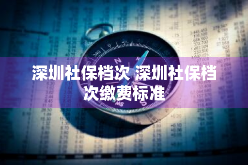 深圳社保档次 深圳社保档次缴费标准