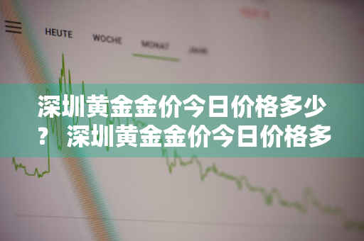 深圳黄金金价今日价格多少？ 深圳黄金金价今日价格多少钱一克