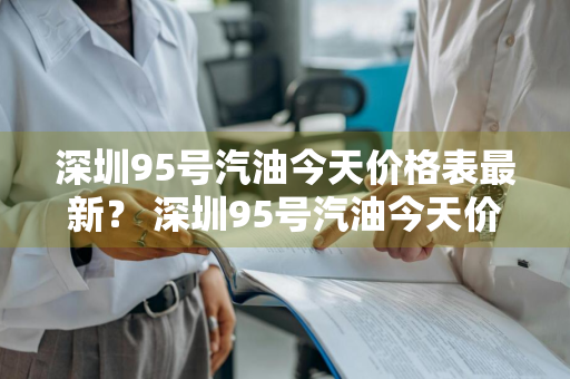 深圳95号汽油今天价格表最新？ 深圳95号汽油今天价格表最新消息