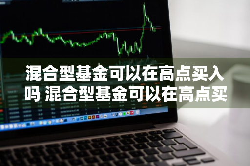 混合型基金可以在高点买入吗 混合型基金可以在高点买入吗知乎