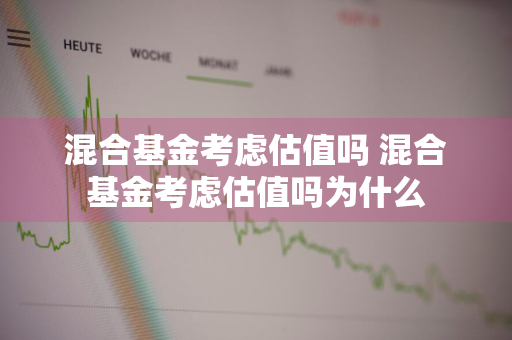 混合基金考虑估值吗 混合基金考虑估值吗为什么