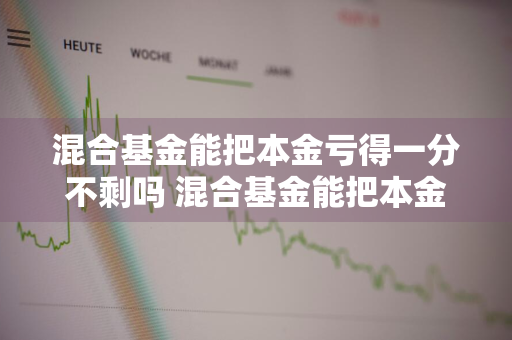 混合基金能把本金亏得一分不剩吗 混合基金能把本金亏得一分不剩吗为什么