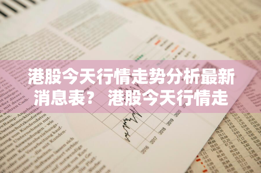 港股今天行情走势分析最新消息表？ 港股今天行情走势分析最新消息表格