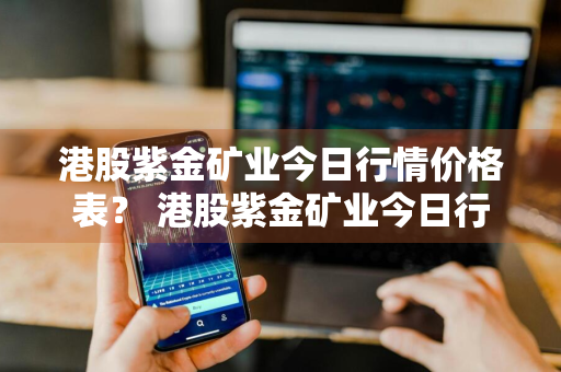 港股紫金矿业今日行情价格表？ 港股紫金矿业今日行情价格表最新