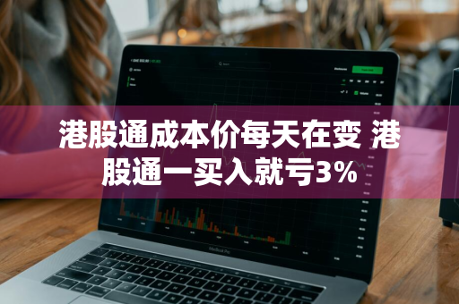 港股通成本价每天在变 港股通一买入就亏3%