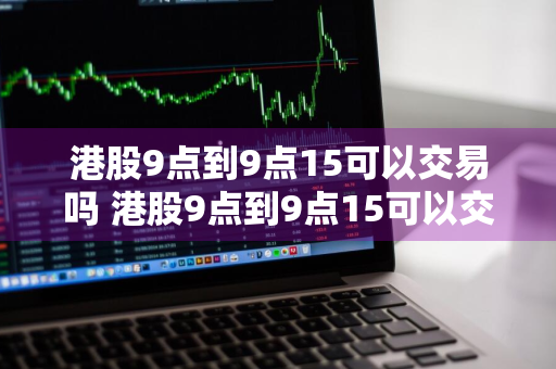 港股9点到9点15可以交易吗 港股9点到9点15可以交易吗为什么