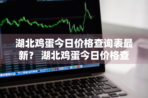 湖北鸡蛋今日价格查询表最新？ 湖北鸡蛋今日价格查询表最新消息