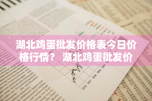 湖北鸡蛋批发价格表今日价格行情？ 湖北鸡蛋批发价格表今日价格行情走势