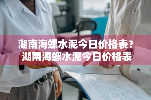 湖南海螺水泥今日价格表？ 湖南海螺水泥今日价格表最新