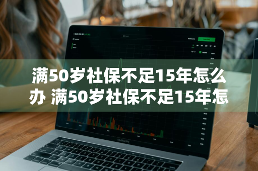 满50岁社保不足15年怎么办 满50岁社保不足15年怎么办理