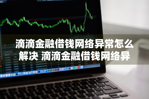 滴滴金融借钱网络异常怎么解决 滴滴金融借钱网络异常怎么解决呢