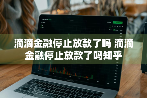 滴滴金融停止放款了吗 滴滴金融停止放款了吗知乎