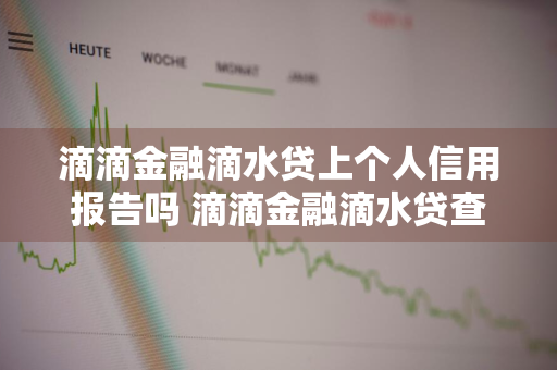 滴滴金融滴水贷上个人信用报告吗 滴滴金融滴水贷查征信吗