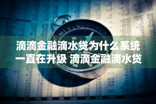 滴滴金融滴水贷为什么系统一直在升级 滴滴金融滴水贷 系统一直在升级