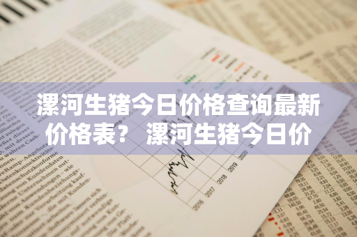 漯河生猪今日价格查询最新价格表？ 漯河生猪今日价格查询最新价格表图片