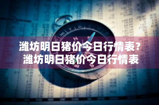 潍坊明日猪价今日行情表？ 潍坊明日猪价今日行情表最新