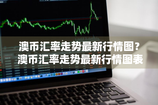 澳币汇率走势最新行情图？ 澳币汇率走势最新行情图表