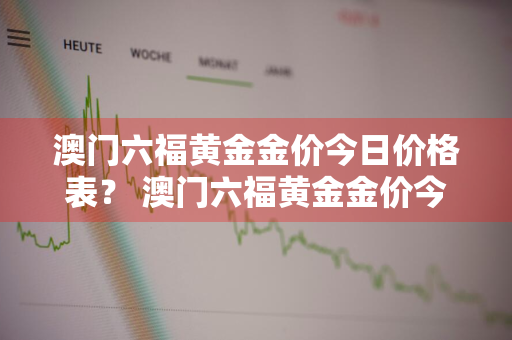 澳门六福黄金金价今日价格表？ 澳门六福黄金金价今日价格表查询