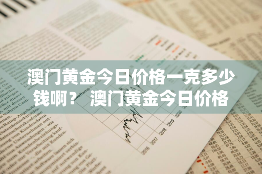 澳门黄金今日价格一克多少钱啊？ 澳门黄金今日价格一克多少钱啊图片