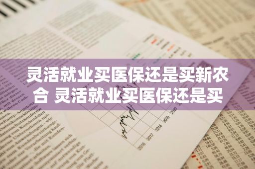 灵活就业买医保还是买新农合 灵活就业买医保还是买新农合哪个合适