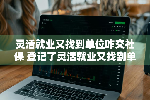 灵活就业又找到单位咋交社保 登记了灵活就业又找到单位咋交社保