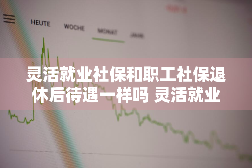 灵活就业社保和职工社保退休后待遇一样吗 灵活就业社保和职工社保退休后待遇一样吗?