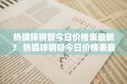 热镀锌钢管今日价格表最新？ 热镀锌钢管今日价格表最新图片