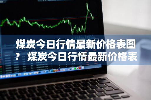 煤炭今日行情最新价格表图？ 煤炭今日行情最新价格表图片