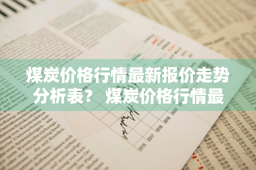 煤炭价格行情最新报价走势分析表？ 煤炭价格行情最新报价走势分析表图