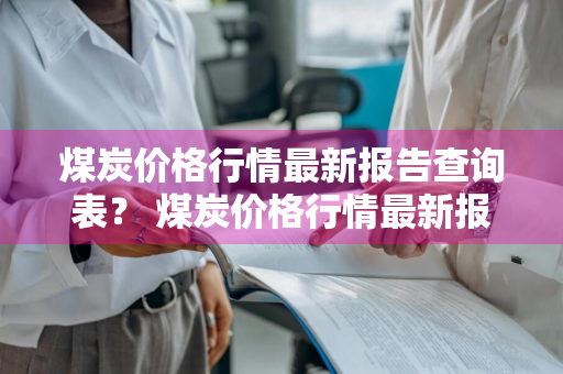 煤炭价格行情最新报告查询表？ 煤炭价格行情最新报告查询表格