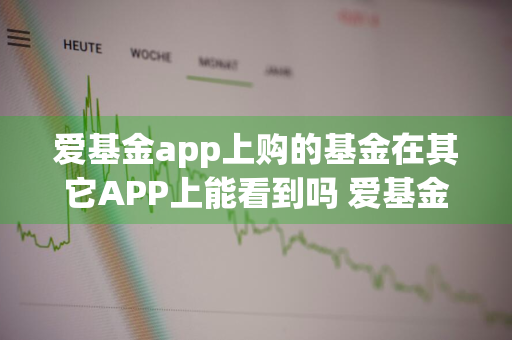 爱基金app上购的基金在其它APP上能看到吗 爱基金app上购的基金在其它app上能看到吗