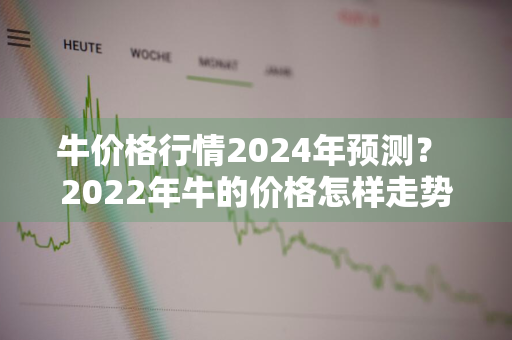 牛价格行情2024年预测？ 2022年牛的价格怎样走势