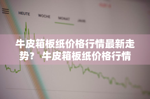 牛皮箱板纸价格行情最新走势？ 牛皮箱板纸价格行情最新走势图